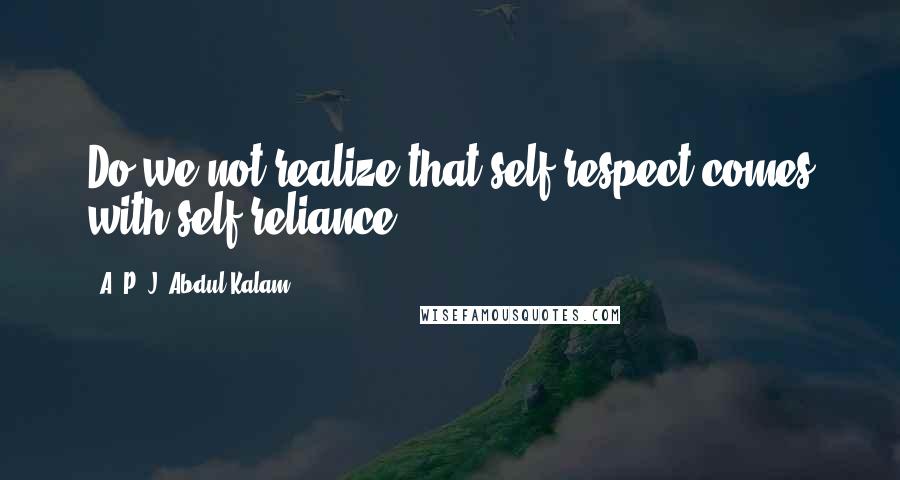 A. P. J. Abdul Kalam Quotes: Do we not realize that self respect comes with self reliance?