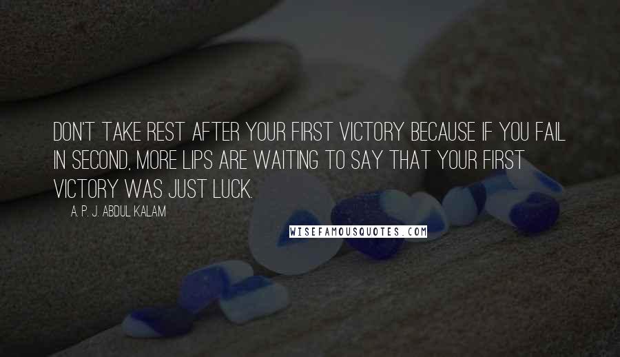 A. P. J. Abdul Kalam Quotes: Don't take rest after your first victory because if you fail in second, more lips are waiting to say that your first victory was just luck.