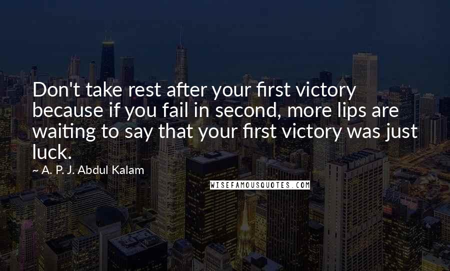 A. P. J. Abdul Kalam Quotes: Don't take rest after your first victory because if you fail in second, more lips are waiting to say that your first victory was just luck.