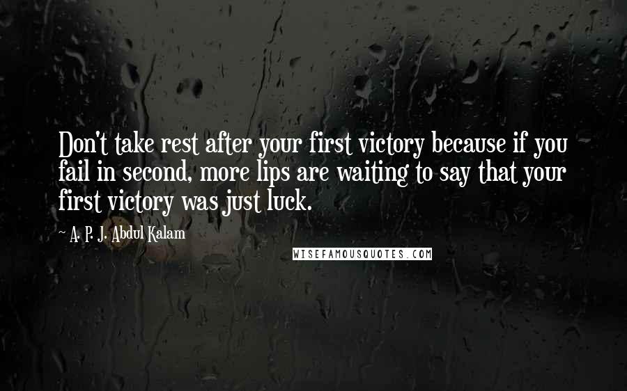 A. P. J. Abdul Kalam Quotes: Don't take rest after your first victory because if you fail in second, more lips are waiting to say that your first victory was just luck.