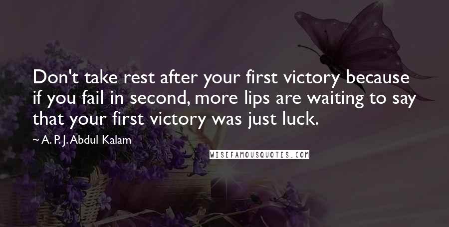 A. P. J. Abdul Kalam Quotes: Don't take rest after your first victory because if you fail in second, more lips are waiting to say that your first victory was just luck.