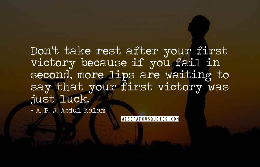 A. P. J. Abdul Kalam Quotes: Don't take rest after your first victory because if you fail in second, more lips are waiting to say that your first victory was just luck.