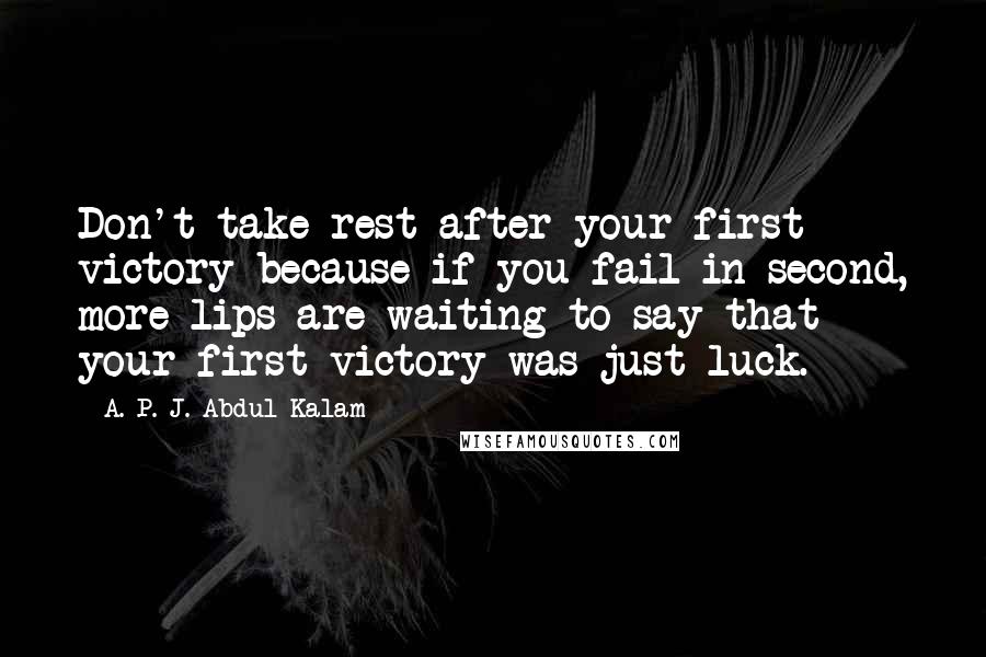 A. P. J. Abdul Kalam Quotes: Don't take rest after your first victory because if you fail in second, more lips are waiting to say that your first victory was just luck.