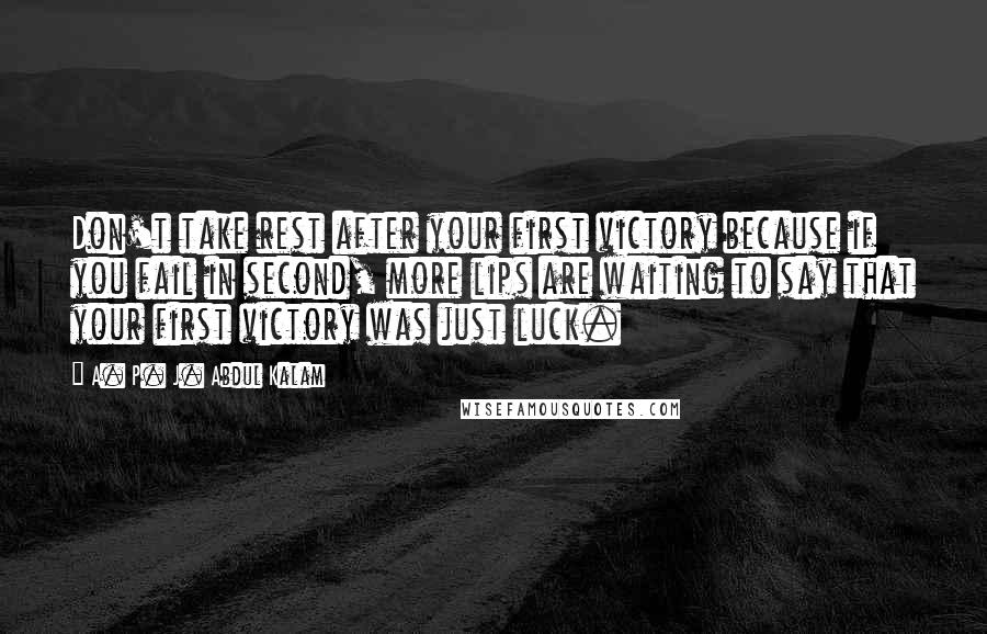 A. P. J. Abdul Kalam Quotes: Don't take rest after your first victory because if you fail in second, more lips are waiting to say that your first victory was just luck.