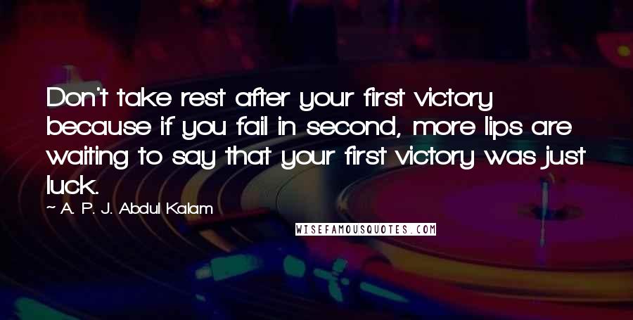 A. P. J. Abdul Kalam Quotes: Don't take rest after your first victory because if you fail in second, more lips are waiting to say that your first victory was just luck.