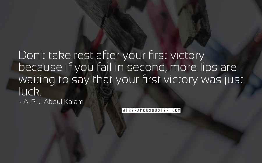 A. P. J. Abdul Kalam Quotes: Don't take rest after your first victory because if you fail in second, more lips are waiting to say that your first victory was just luck.