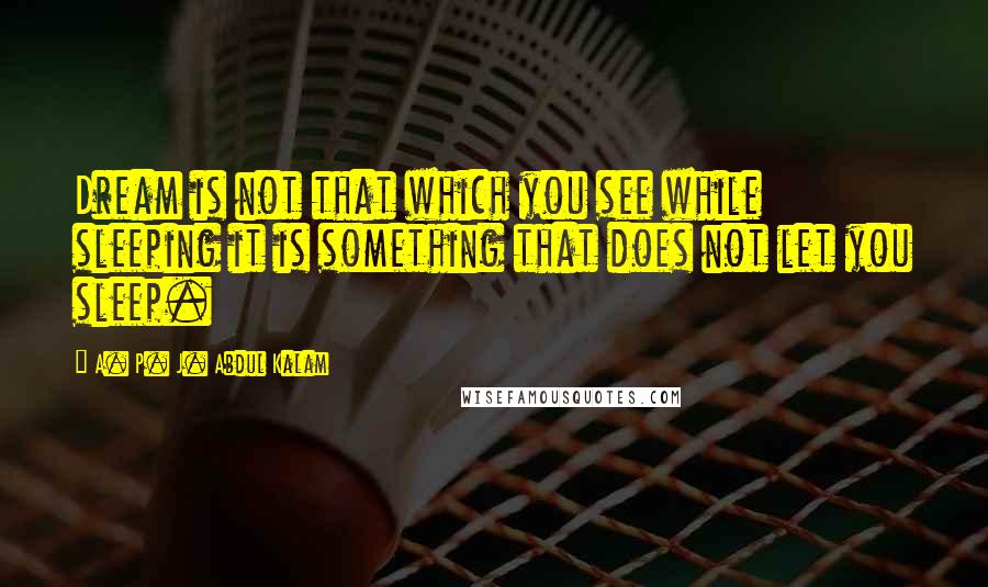 A. P. J. Abdul Kalam Quotes: Dream is not that which you see while sleeping it is something that does not let you sleep.