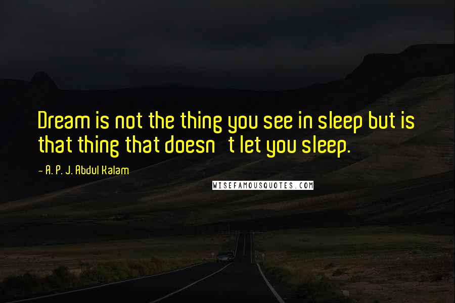 A. P. J. Abdul Kalam Quotes: Dream is not the thing you see in sleep but is that thing that doesn't let you sleep.