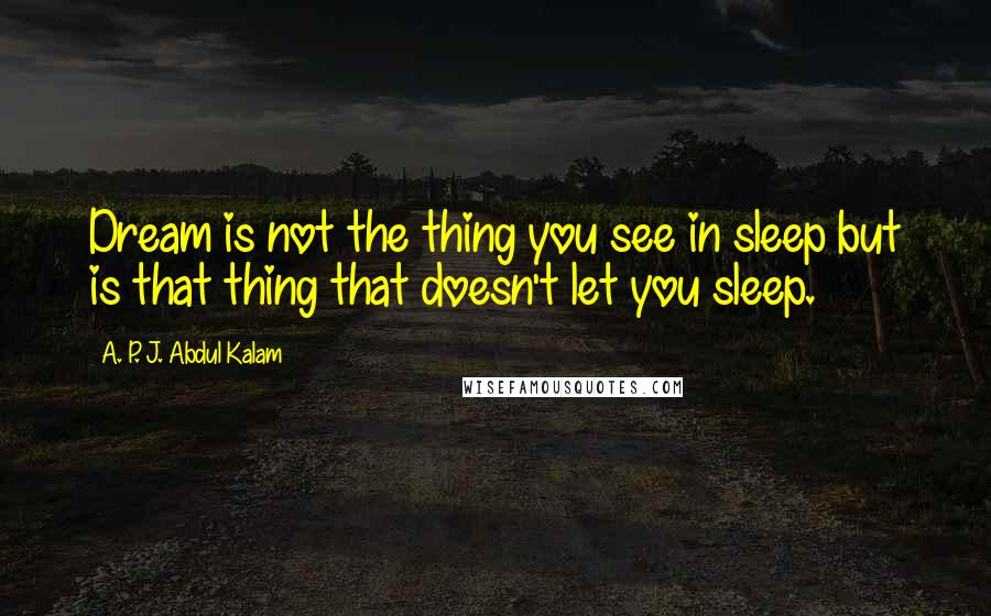 A. P. J. Abdul Kalam Quotes: Dream is not the thing you see in sleep but is that thing that doesn't let you sleep.