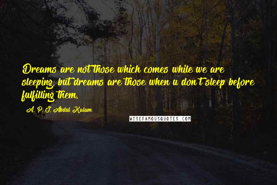 A. P. J. Abdul Kalam Quotes: Dreams are not those which comes while we are sleeping, but dreams are those when u don't sleep before fulfilling them.
