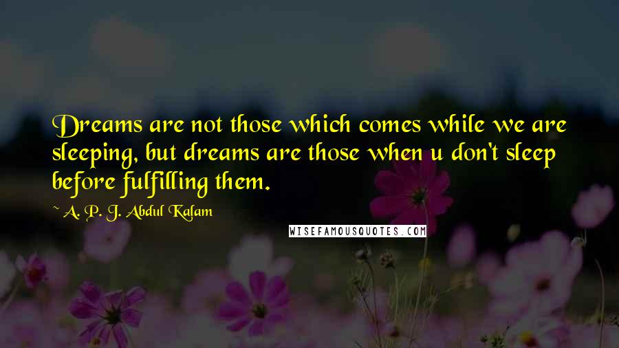 A. P. J. Abdul Kalam Quotes: Dreams are not those which comes while we are sleeping, but dreams are those when u don't sleep before fulfilling them.