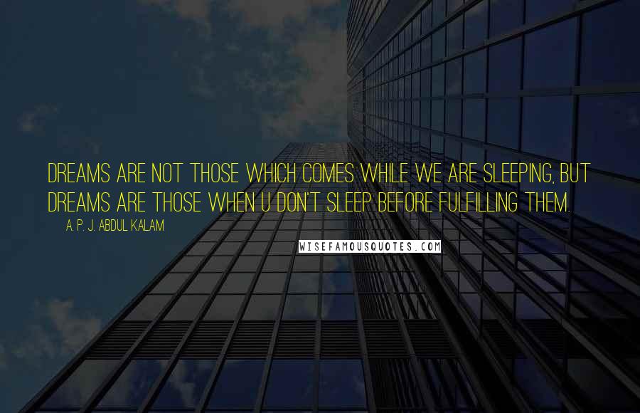 A. P. J. Abdul Kalam Quotes: Dreams are not those which comes while we are sleeping, but dreams are those when u don't sleep before fulfilling them.