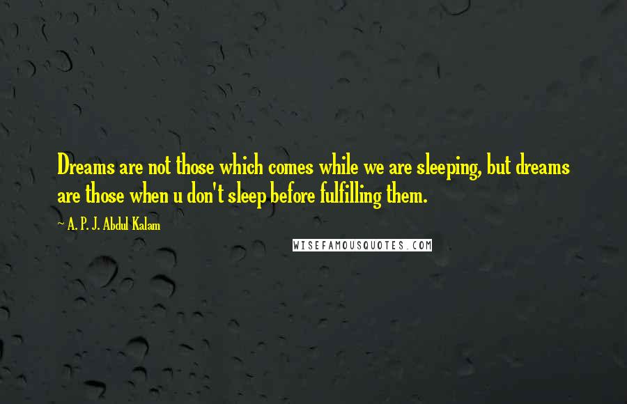 A. P. J. Abdul Kalam Quotes: Dreams are not those which comes while we are sleeping, but dreams are those when u don't sleep before fulfilling them.