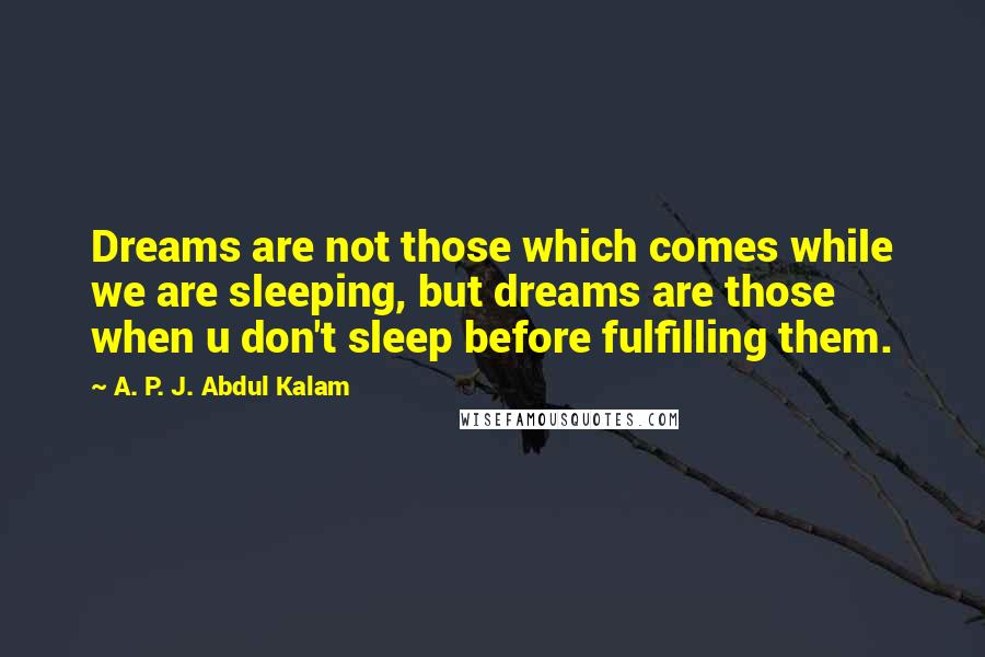 A. P. J. Abdul Kalam Quotes: Dreams are not those which comes while we are sleeping, but dreams are those when u don't sleep before fulfilling them.