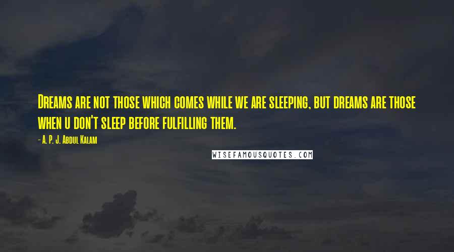 A. P. J. Abdul Kalam Quotes: Dreams are not those which comes while we are sleeping, but dreams are those when u don't sleep before fulfilling them.