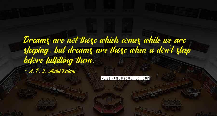 A. P. J. Abdul Kalam Quotes: Dreams are not those which comes while we are sleeping, but dreams are those when u don't sleep before fulfilling them.