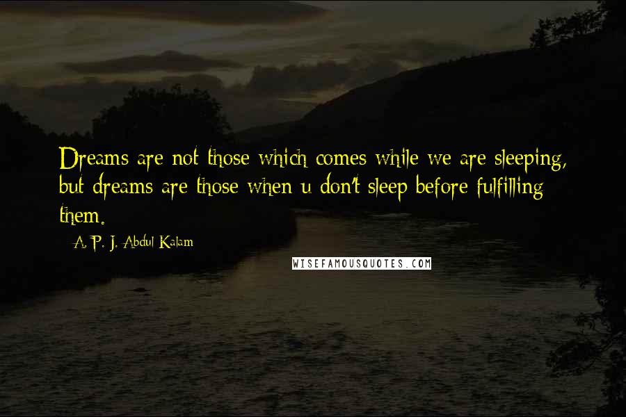 A. P. J. Abdul Kalam Quotes: Dreams are not those which comes while we are sleeping, but dreams are those when u don't sleep before fulfilling them.