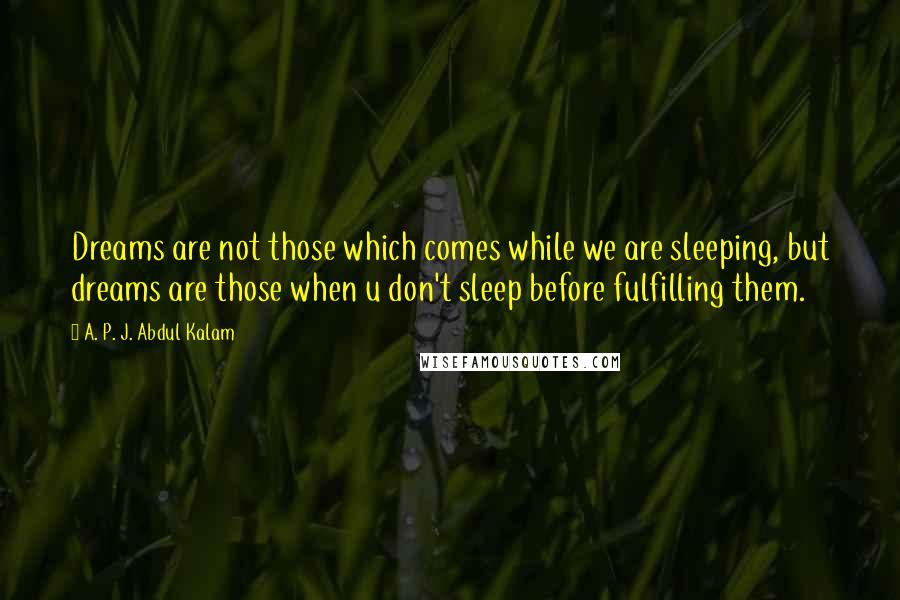 A. P. J. Abdul Kalam Quotes: Dreams are not those which comes while we are sleeping, but dreams are those when u don't sleep before fulfilling them.