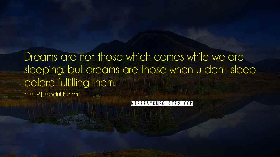 A. P. J. Abdul Kalam Quotes: Dreams are not those which comes while we are sleeping, but dreams are those when u don't sleep before fulfilling them.