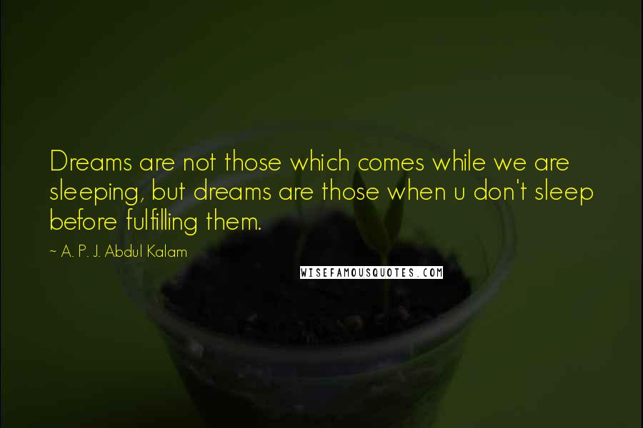 A. P. J. Abdul Kalam Quotes: Dreams are not those which comes while we are sleeping, but dreams are those when u don't sleep before fulfilling them.