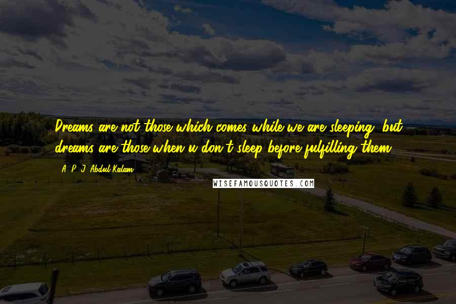 A. P. J. Abdul Kalam Quotes: Dreams are not those which comes while we are sleeping, but dreams are those when u don't sleep before fulfilling them.