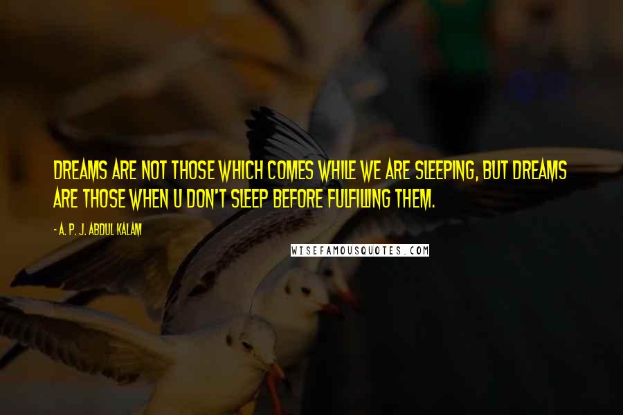 A. P. J. Abdul Kalam Quotes: Dreams are not those which comes while we are sleeping, but dreams are those when u don't sleep before fulfilling them.