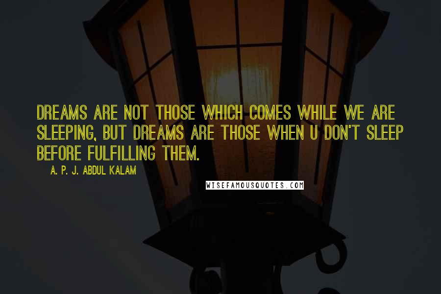 A. P. J. Abdul Kalam Quotes: Dreams are not those which comes while we are sleeping, but dreams are those when u don't sleep before fulfilling them.