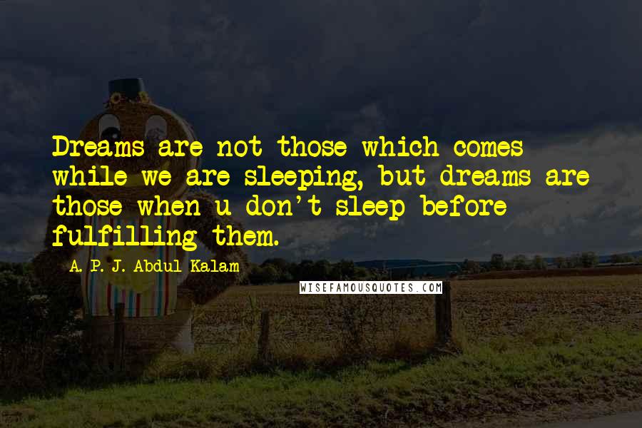 A. P. J. Abdul Kalam Quotes: Dreams are not those which comes while we are sleeping, but dreams are those when u don't sleep before fulfilling them.