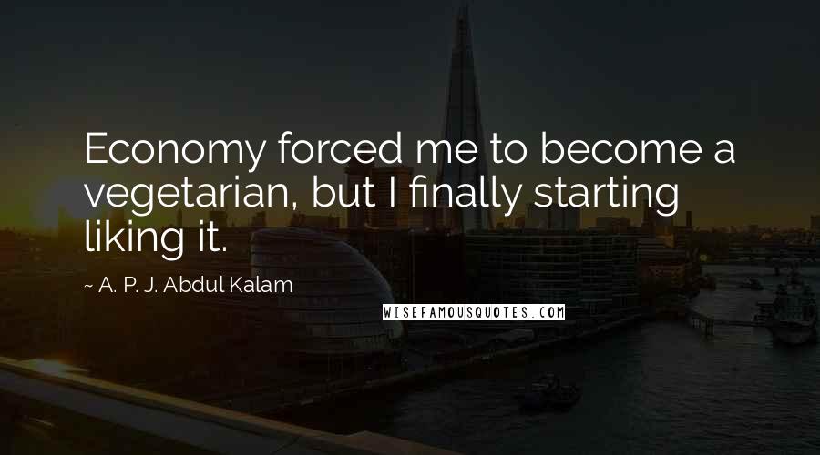 A. P. J. Abdul Kalam Quotes: Economy forced me to become a vegetarian, but I finally starting liking it.