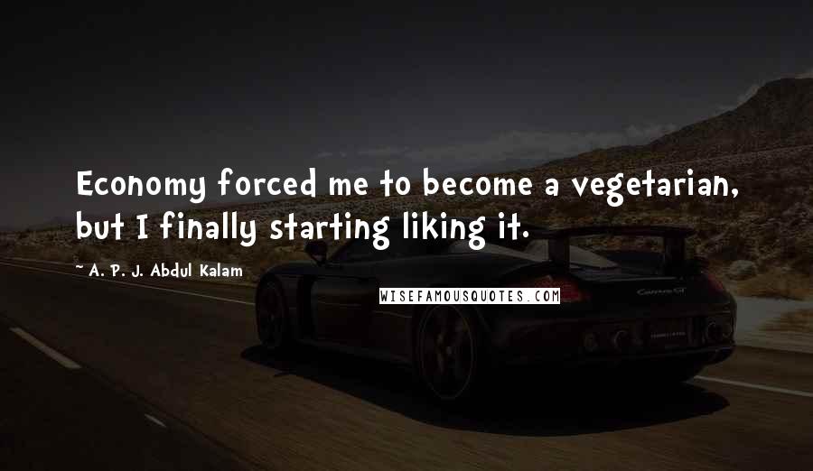 A. P. J. Abdul Kalam Quotes: Economy forced me to become a vegetarian, but I finally starting liking it.