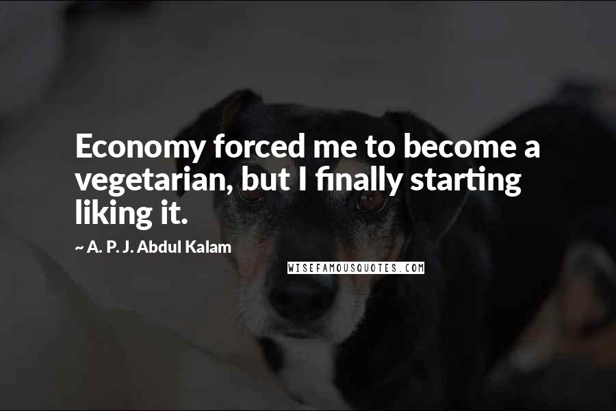 A. P. J. Abdul Kalam Quotes: Economy forced me to become a vegetarian, but I finally starting liking it.