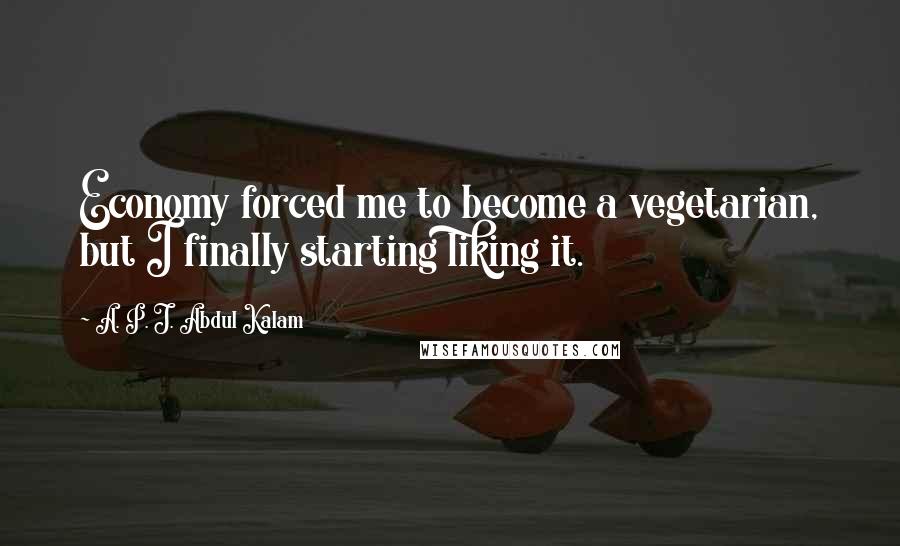 A. P. J. Abdul Kalam Quotes: Economy forced me to become a vegetarian, but I finally starting liking it.