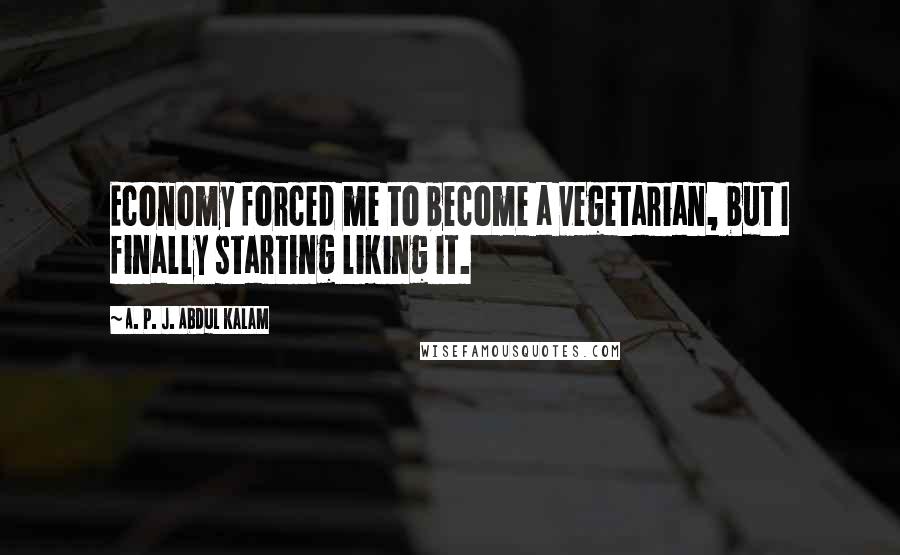 A. P. J. Abdul Kalam Quotes: Economy forced me to become a vegetarian, but I finally starting liking it.