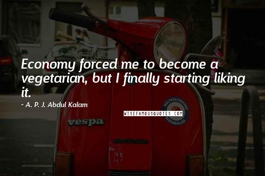 A. P. J. Abdul Kalam Quotes: Economy forced me to become a vegetarian, but I finally starting liking it.