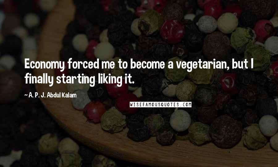 A. P. J. Abdul Kalam Quotes: Economy forced me to become a vegetarian, but I finally starting liking it.