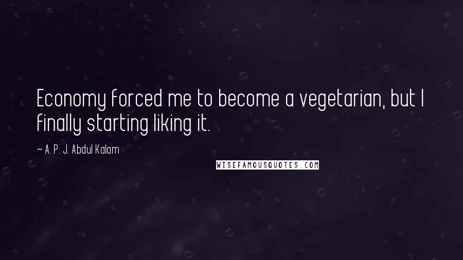 A. P. J. Abdul Kalam Quotes: Economy forced me to become a vegetarian, but I finally starting liking it.