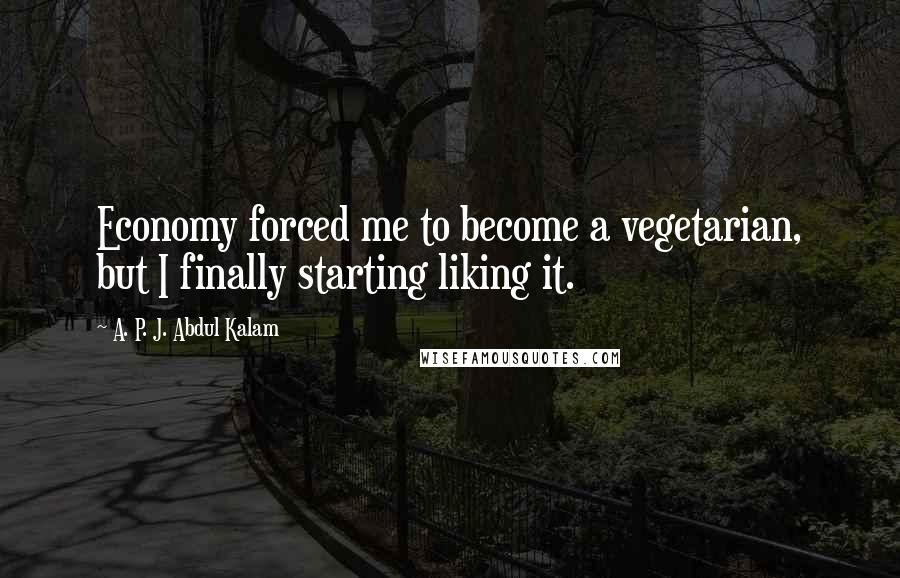 A. P. J. Abdul Kalam Quotes: Economy forced me to become a vegetarian, but I finally starting liking it.