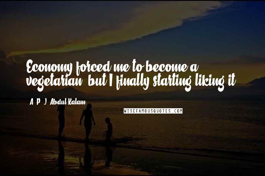 A. P. J. Abdul Kalam Quotes: Economy forced me to become a vegetarian, but I finally starting liking it.