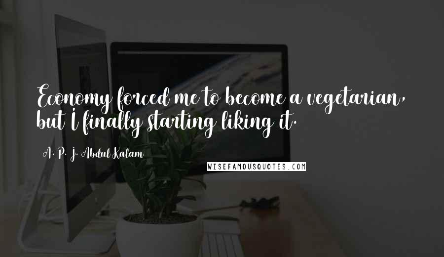 A. P. J. Abdul Kalam Quotes: Economy forced me to become a vegetarian, but I finally starting liking it.