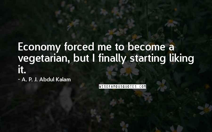 A. P. J. Abdul Kalam Quotes: Economy forced me to become a vegetarian, but I finally starting liking it.