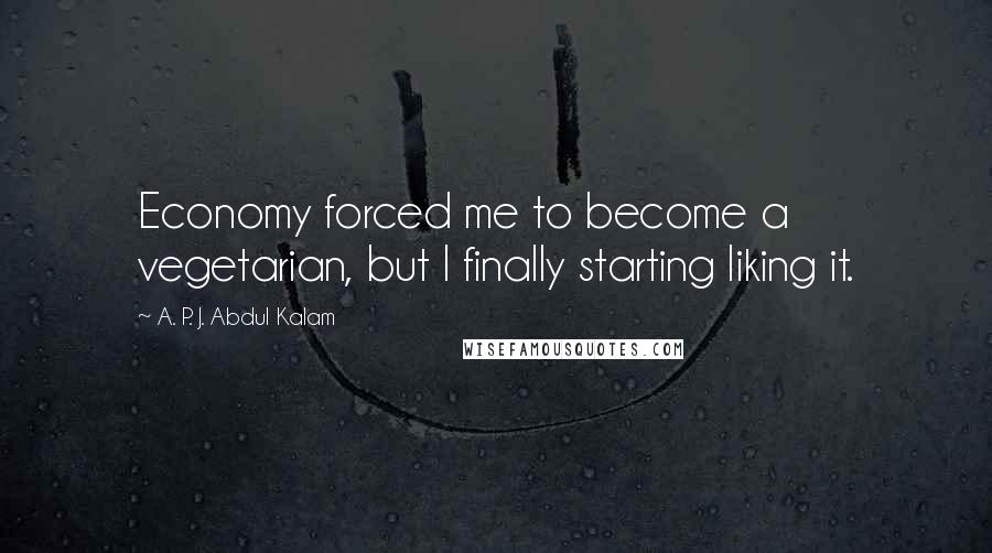 A. P. J. Abdul Kalam Quotes: Economy forced me to become a vegetarian, but I finally starting liking it.