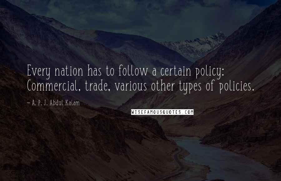 A. P. J. Abdul Kalam Quotes: Every nation has to follow a certain policy: Commercial, trade, various other types of policies.