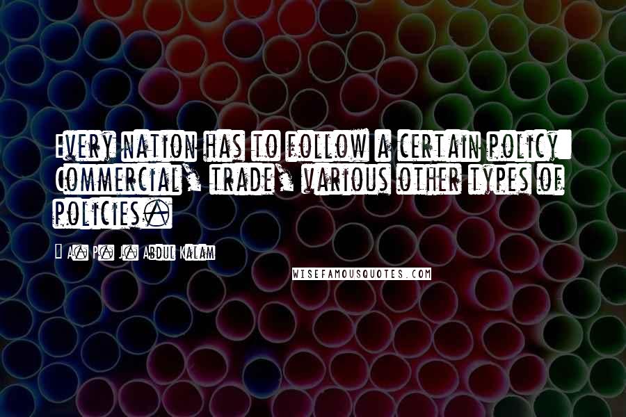 A. P. J. Abdul Kalam Quotes: Every nation has to follow a certain policy: Commercial, trade, various other types of policies.