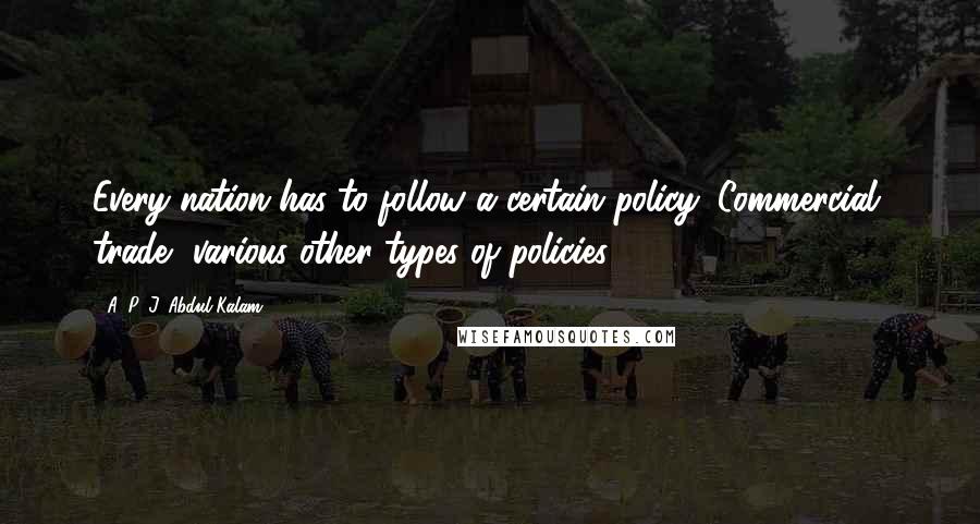 A. P. J. Abdul Kalam Quotes: Every nation has to follow a certain policy: Commercial, trade, various other types of policies.