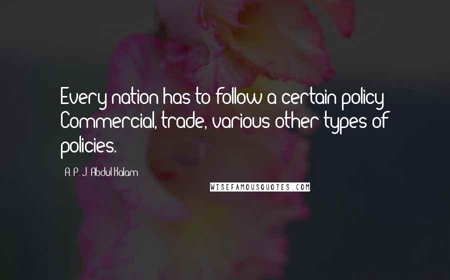 A. P. J. Abdul Kalam Quotes: Every nation has to follow a certain policy: Commercial, trade, various other types of policies.