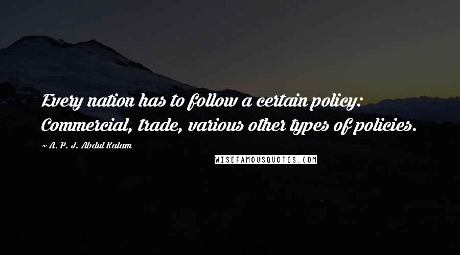 A. P. J. Abdul Kalam Quotes: Every nation has to follow a certain policy: Commercial, trade, various other types of policies.