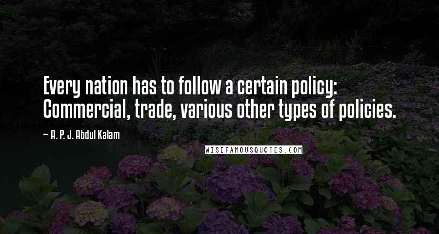 A. P. J. Abdul Kalam Quotes: Every nation has to follow a certain policy: Commercial, trade, various other types of policies.