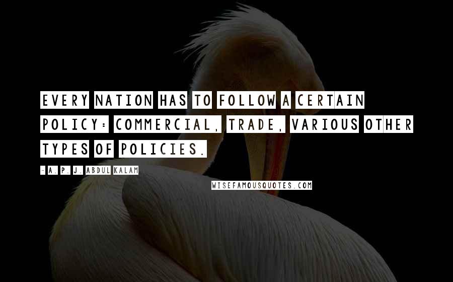A. P. J. Abdul Kalam Quotes: Every nation has to follow a certain policy: Commercial, trade, various other types of policies.