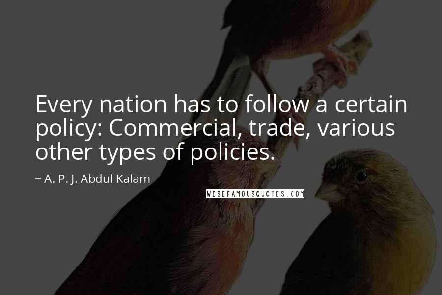 A. P. J. Abdul Kalam Quotes: Every nation has to follow a certain policy: Commercial, trade, various other types of policies.