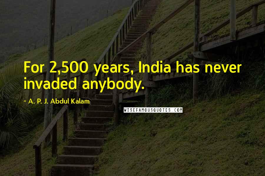 A. P. J. Abdul Kalam Quotes: For 2,500 years, India has never invaded anybody.